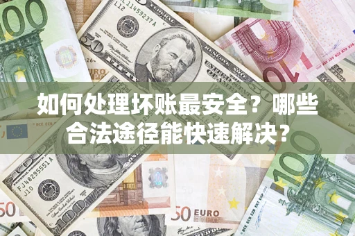 武汉如何处理坏账最安全？哪些合法途径能快速解决？