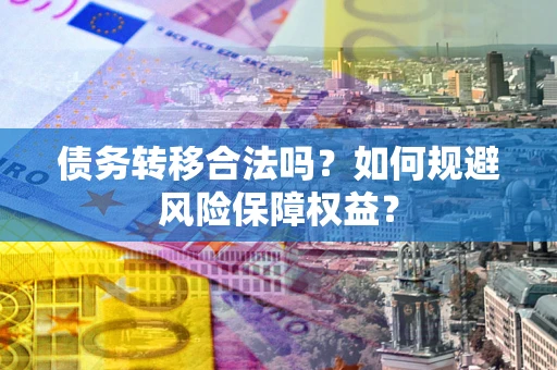 武汉债务转移合法吗？如何规避风险保障权益？