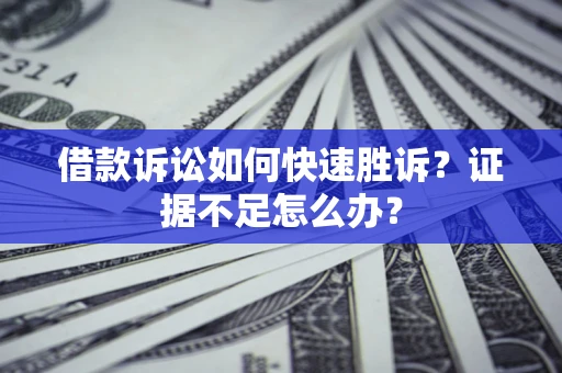 武汉借款诉讼如何快速胜诉？证据不足怎么办？