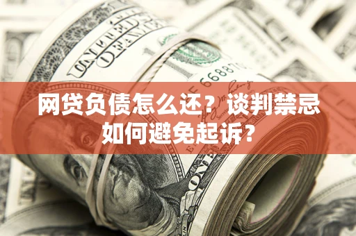 武汉网贷负债怎么还？谈判禁忌如何避免起诉？