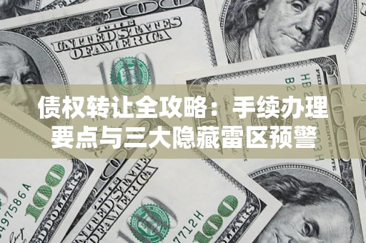 武汉债权转让全攻略：手续办理要点与三大隐藏雷区预警