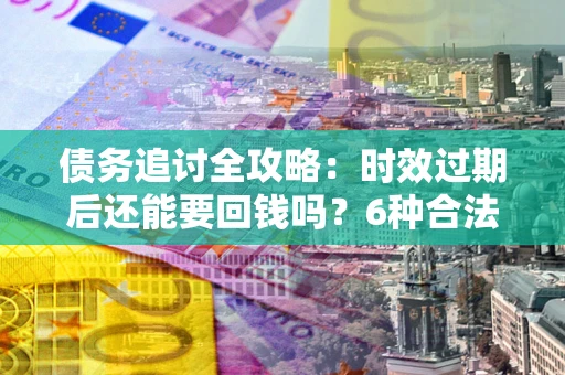 武汉债务追讨全攻略：时效过期后还能要回钱吗？6种合法手段助你维权