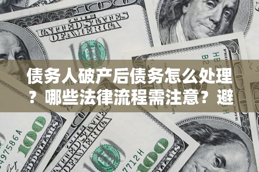 武汉债务人破产后债务怎么处理？哪些法律流程需注意？避免踩坑指南