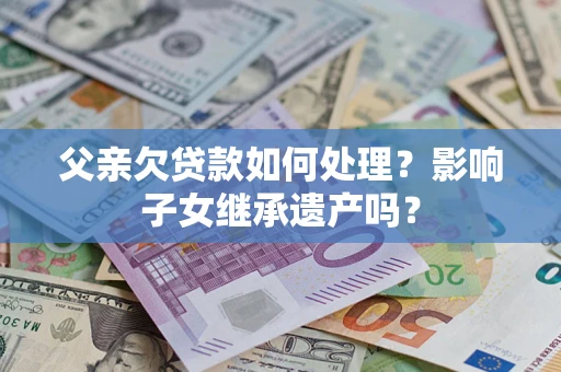 武汉父亲欠贷款如何处理?影响子女继承遗产吗? 武汉父亲欠贷款如何处理?影响子女继承遗产吗?