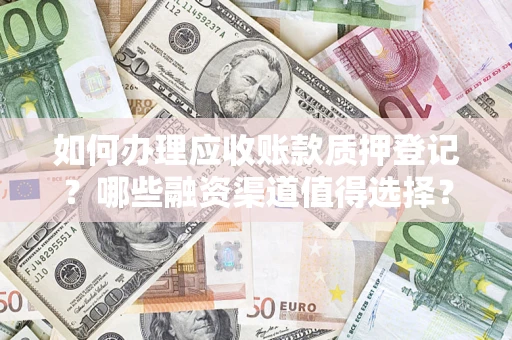 武汉如何办理应收账款质押登记？哪些融资渠道值得选择？